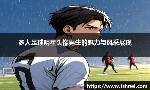 多人足球明星头像男生的魅力与风采展现