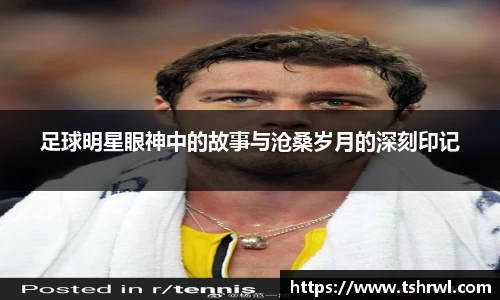 足球明星眼神中的故事与沧桑岁月的深刻印记